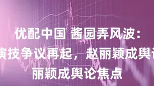 优配中国 酱园弄风波：85花演技争议再起，赵丽颖成舆论焦点