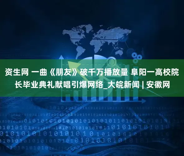 资生网 一曲《朋友》破千万播放量 阜阳一高校院长毕业典礼献唱引爆网络_大皖新闻 | 安徽网