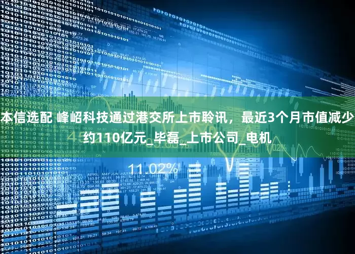 本信选配 峰岹科技通过港交所上市聆讯,最近3个月市值减少约110亿元_毕磊_上市公司_电机