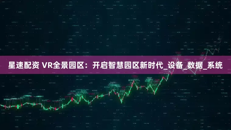 星速配资 VR全景园区：开启智慧园区新时代_设备_数据_系统
