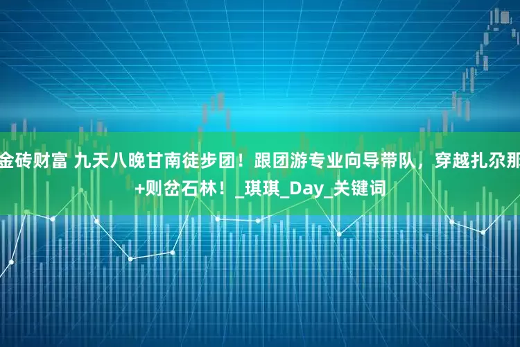 金砖财富 九天八晚甘南徒步团！跟团游专业向导带队，穿越扎尕那+则岔石林！_琪琪_Day_关键词