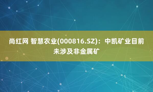 尚红网 智慧农业(000816.SZ)：中凯矿业目前未涉及非金属矿