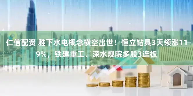 仁信配资 雅下水电概念横空出世！恒立钻具3天领涨119%，铁建重工、深水规院多股3连板