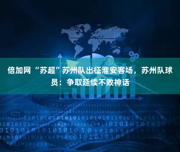 倍加网 “苏超”苏州队出征淮安客场，苏州队球员：争取延续不败神话