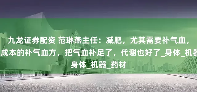 九龙证券配资 范琳燕主任：减肥，尤其需要补气血，一个低成本的补气血方，把气血补足了，代谢也好了_身体_机器_药材