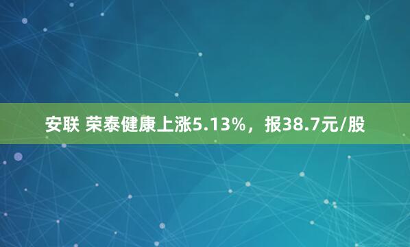 安联 荣泰健康上涨5.13%,报38.7元/股