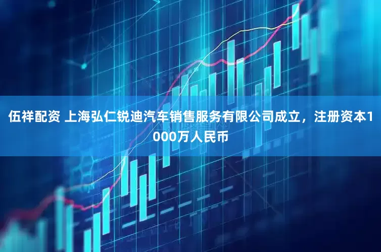 伍祥配资 上海弘仁锐迪汽车销售服务有限公司成立，注册资本1000万人民币