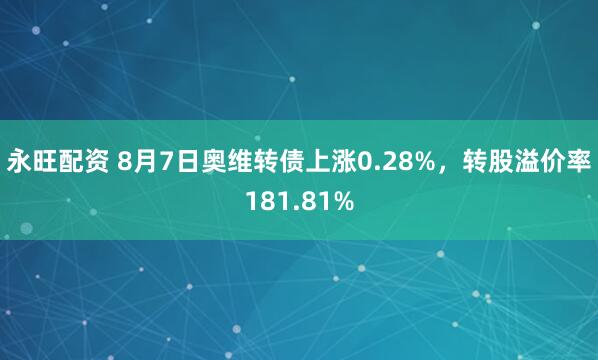 永旺配资 8月7日奥维转债上涨0.28%，转股溢价率181.81%