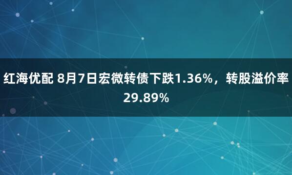 红海优配 8月7日宏微转债下跌1.36%,转股溢价率29.89%