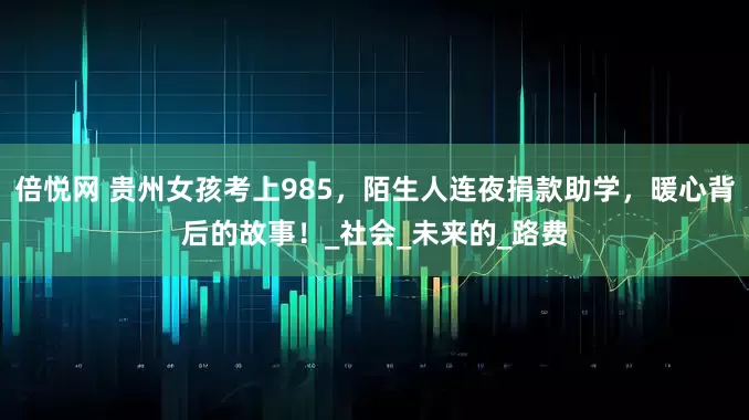 倍悦网 贵州女孩考上985，陌生人连夜捐款助学，暖心背后的故事！_社会_未来的_路费