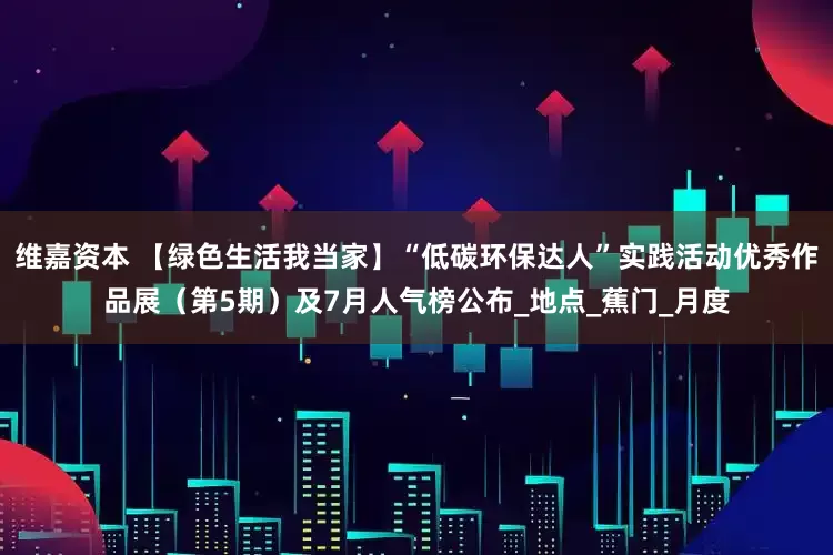 维嘉资本 【绿色生活我当家】“低碳环保达人”实践活动优秀作品展（第5期）及7月人气榜公布_地点_蕉门_月度