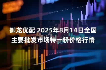 御龙优配 2025年8月14日全国主要批发市场特一粉价格行情