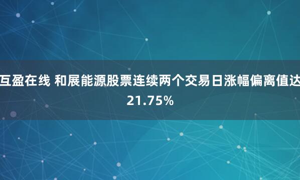 互盈在线 和展能源股票连续两个交易日涨幅偏离值达21.75%
