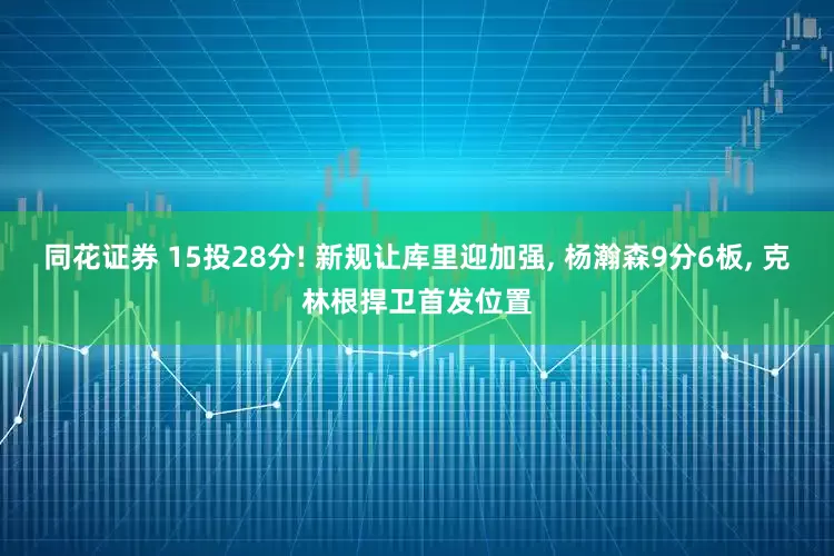 同花证券 15投28分! 新规让库里迎加强, 杨瀚森9分6板, 克林根捍卫首发位置