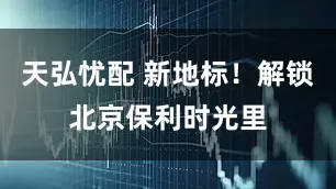 天弘忧配 新地标！解锁北京保利时光里
