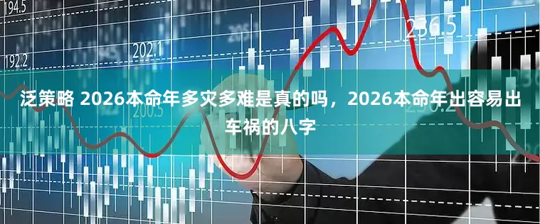 泛策略 2026本命年多灾多难是真的吗，2026本命年出容易出车祸的八字