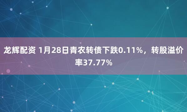 龙辉配资 1月28日青农转债下跌0.11%，转股溢价率37.77%