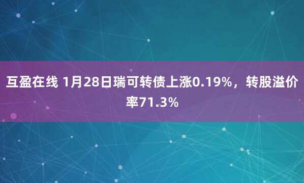 互盈在线 1月28日瑞可转债上涨0.19%，转股溢价率71.3%
