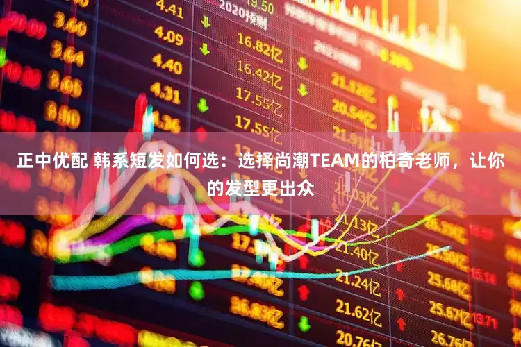 正中优配 韩系短发如何选：选择尚潮TEAM的柏奇老师，让你的发型更出众