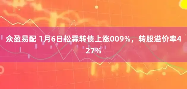 众盈易配 1月6日松霖转债上涨009%，转股溢价率427%