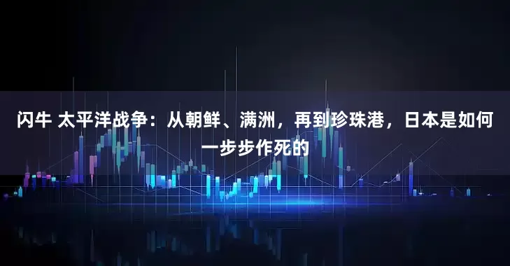 闪牛 太平洋战争：从朝鲜、满洲，再到珍珠港，日本是如何一步步作死的