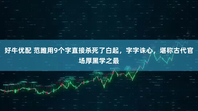 好牛优配 范雎用9个字直接杀死了白起，字字诛心，堪称古代官场厚黑学之最
