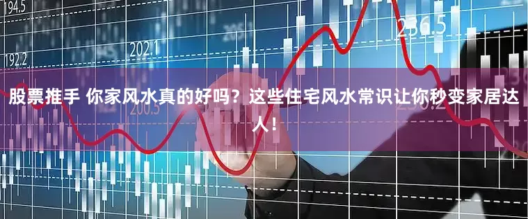 股票推手 你家风水真的好吗？这些住宅风水常识让你秒变家居达人！