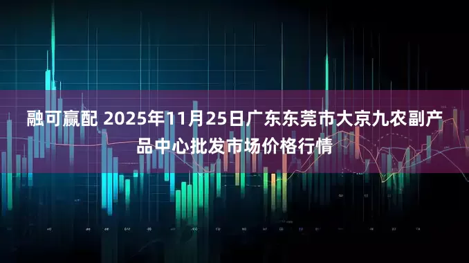 融可赢配 2025年11月25日广东东莞市大京九农副产品中心批发市场价格行情
