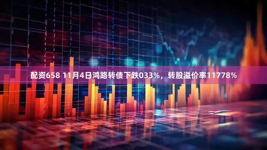 配资658 11月4日鸿路转债下跌033%，转股溢价率11778%