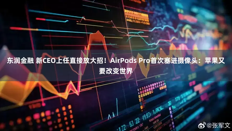 东润金融 新CEO上任直接放大招！AirPods Pro首次塞进摄像头：苹果又要改变世界
