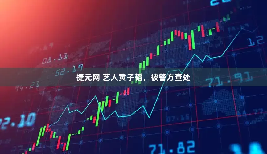 捷元网 艺人黄子韬，被警方查处