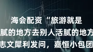 海会配资 “旅游就是从自己活腻的地方去别人活腻的地方？”王志文犀利发问，嘉恒小包团用文化沉浸给出答案