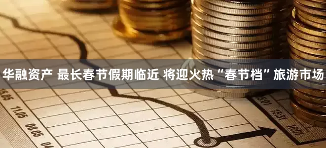 华融资产 最长春节假期临近 将迎火热“春节档”旅游市场